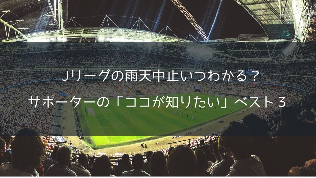 Jリーグの雨天中止はいつわかるのか？サポーターの「ココが知りたい」ベスト３