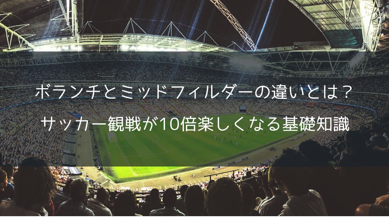ボランチとミッドフィルダーの違いとは？サッカー観戦が10倍楽しくなる基礎知識