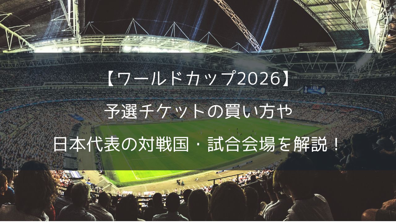 【ワールドカップ2026】予選チケットの買い方や日本代表の対戦国・試合会場を解説！