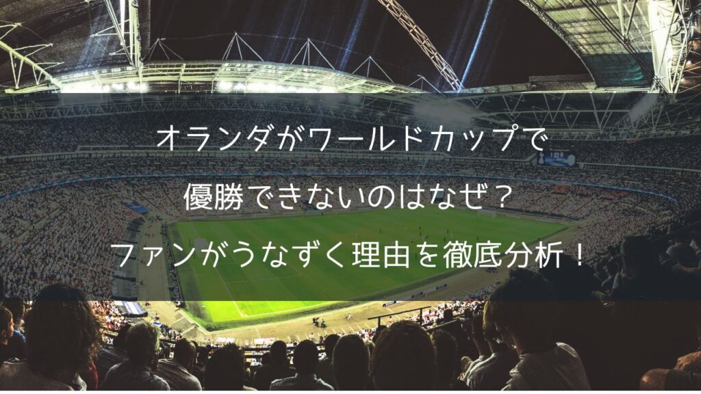 オランダがワールドカップで優勝できないのはなぜ？ファンがうなずく理由を徹底分析！