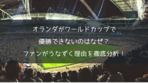 オランダがワールドカップで優勝できないのはなぜ?ファンがうなずく理由を徹底分析!