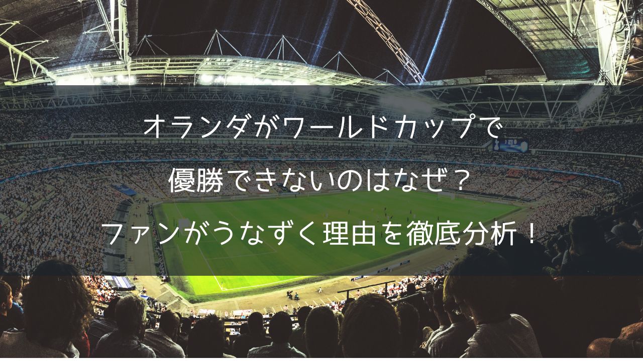 オランダがワールドカップで優勝できないのはなぜ?ファンがうなずく理由を徹底分析!