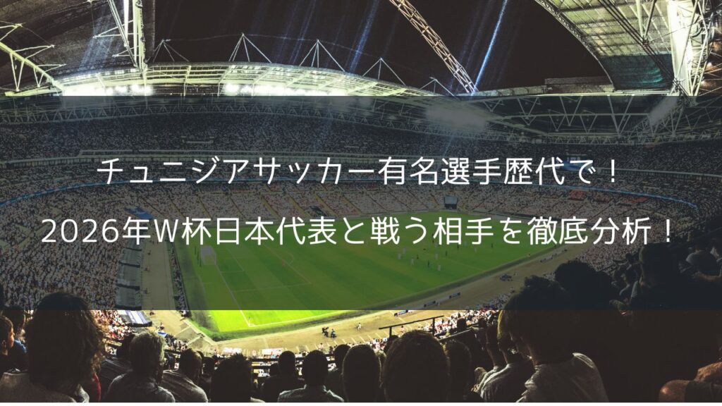 チュニジアサッカー有名選手歴代で！2026年W杯日本代表と戦う相手を徹底分析！