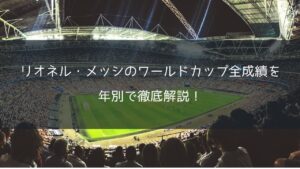 リオネル・メッシのワールドカップ全成績を年別で徹底解説！