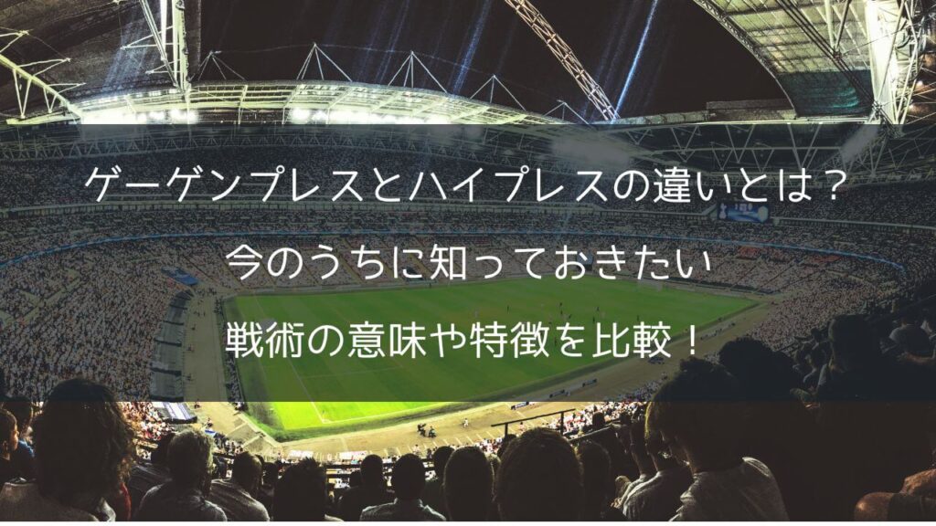 ゲーゲンプレスとハイプレスの違いとは？今のうちに知っておきたい戦術の意味や特徴を比較！