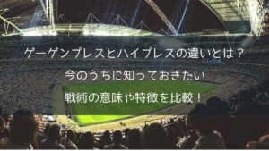 ゲーゲンプレスとハイプレスの違いとは？今のうちに知っておきたい戦術の意味や特徴を比較！