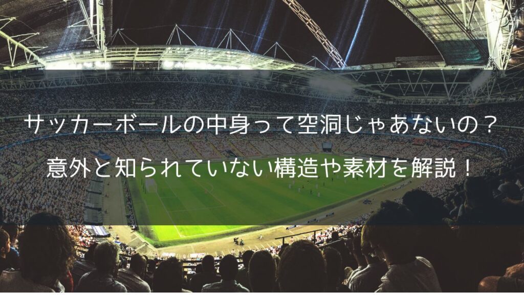 サッカーボールの中身って空洞じゃあないの？意外と知られていない構造や素材を解説！