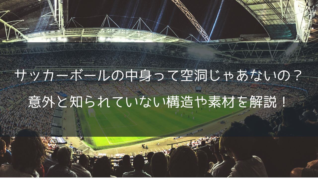 サッカーボールの中身って空洞じゃあないの?意外と知られていない構造や素材を解説!