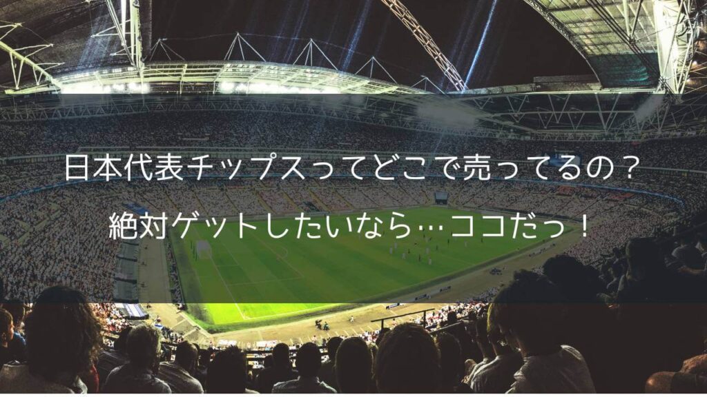 【サッカー】日本代表チップスってどこで売ってるの？絶対ゲットしたいなら…ココだっ！