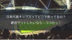 【サッカー】日本代表チップスってどこで売ってるの？絶対ゲットしたいなら…ココだっ！