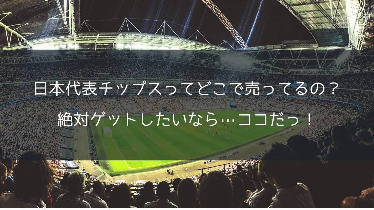 【サッカー】日本代表チップスってどこで売ってるの？絶対ゲットしたいなら…ココだっ！